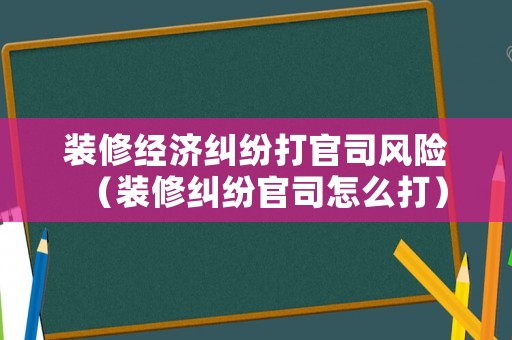 裝修經(jīng)濟糾紛打官司風險（裝修糾紛官司怎么打）
