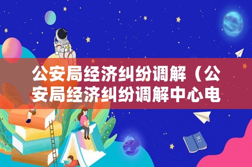 公安局經濟糾紛調解（公安局經濟糾紛調解中心電話）