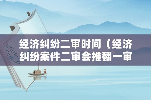 經濟糾紛二審時間（經濟糾紛案件二審會推翻一審嗎）