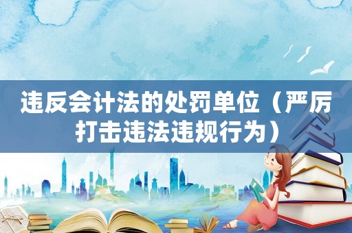 違反會計法的處罰單位（嚴厲打擊違法違規行為）