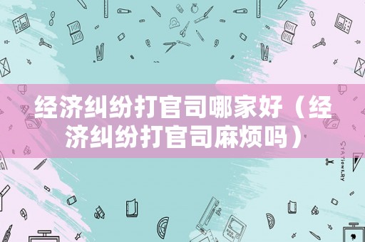 經濟糾紛打官司哪家好（經濟糾紛打官司麻煩嗎）