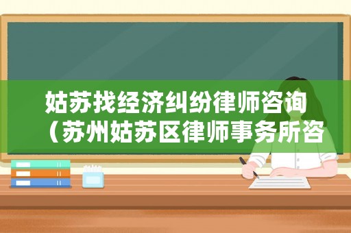 姑蘇找經濟糾紛律師咨詢（蘇州姑蘇區律師事務所咨詢）