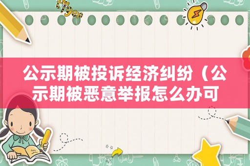 公示期被投訴經(jīng)濟糾紛（公示期被惡意舉報怎么辦可以申訴么）