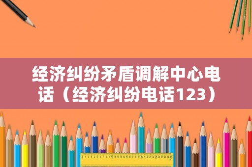 經(jīng)濟(jì)糾紛矛盾調(diào)解中心電話（經(jīng)濟(jì)糾紛電話123）