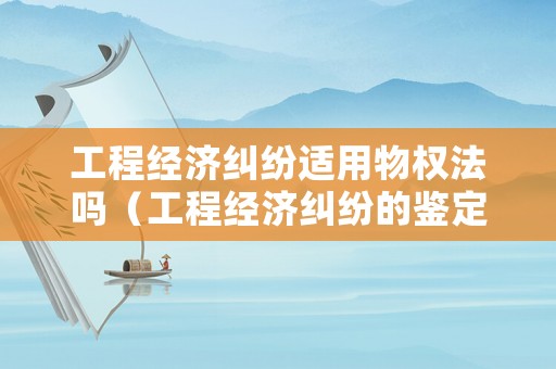 工程經濟糾紛適用物權法嗎（工程經濟糾紛的鑒定）