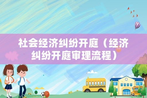 社會(huì)經(jīng)濟(jì)糾紛開庭（經(jīng)濟(jì)糾紛開庭審理流程）