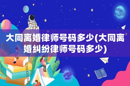大同離婚律師號碼多少(大同離婚糾紛律師號碼多少)