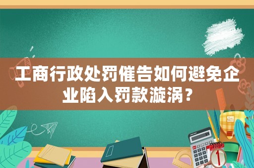 工商行政處罰催告如何避免企業陷入罰款漩渦？