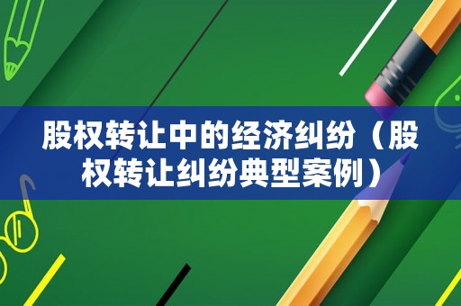 股權轉讓中的經(jīng)濟糾紛（股權轉讓糾紛典型案例）