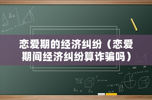 戀愛(ài)期的經(jīng)濟(jì)糾紛（戀愛(ài)期間經(jīng)濟(jì)糾紛算詐騙嗎）