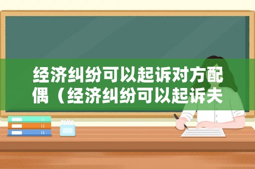 經(jīng)濟糾紛可以起訴對方配偶（經(jīng)濟糾紛可以起訴夫妻嗎）