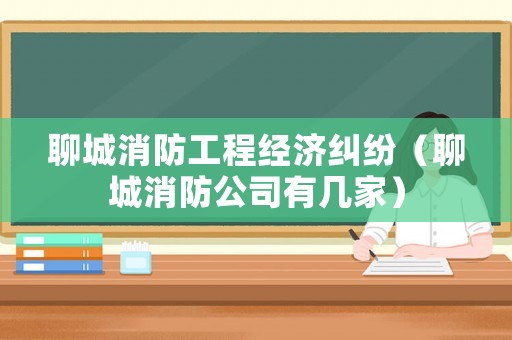 聊城消防工程經濟糾紛（聊城消防公司有幾家）