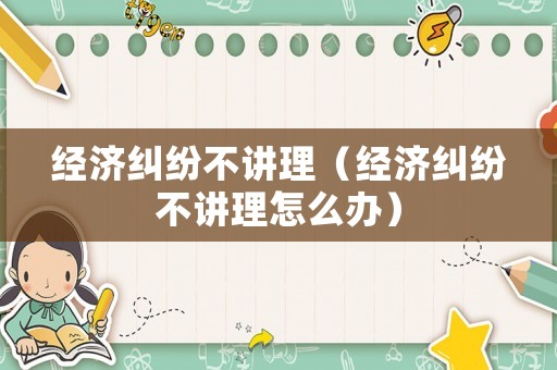 經濟糾紛不講理（經濟糾紛不講理怎么辦）