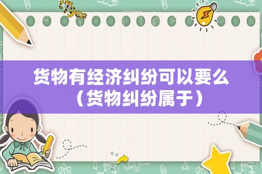 貨物有經濟糾紛可以要么（貨物糾紛屬于）