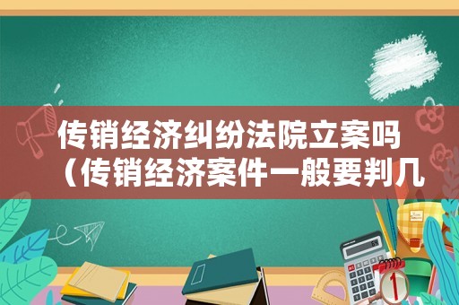傳銷經(jīng)濟糾紛法院立案嗎（傳銷經(jīng)濟案件一般要判幾年）