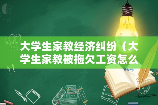 大學生家教經濟糾紛（大學生家教被拖欠工資怎么辦）