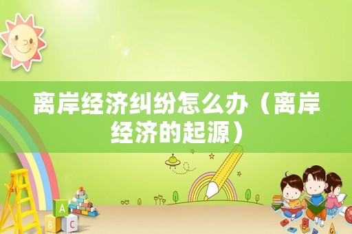 離岸經濟糾紛怎么辦（離岸經濟的起源）