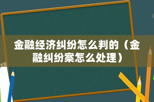 金融經(jīng)濟(jì)糾紛怎么判的（金融糾紛案怎么處理）