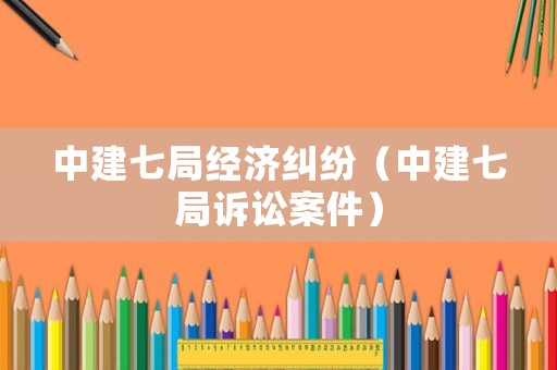 中建七局經濟糾紛（中建七局訴訟案件）