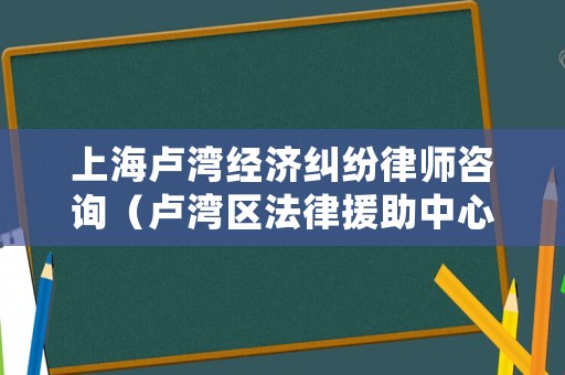 上海盧灣經濟糾紛律師咨詢（盧灣區法律援助中心地址）