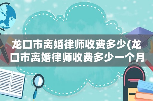 龍口市離婚律師收費(fèi)多少(龍口市離婚律師收費(fèi)多少一個(gè)月)