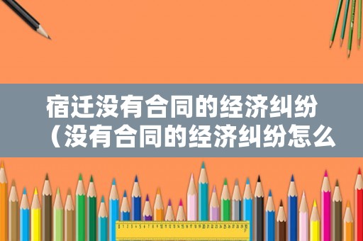 宿遷沒有合同的經濟糾紛（沒有合同的經濟糾紛怎么辦）