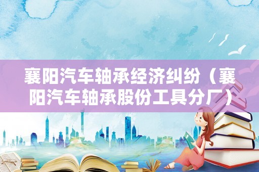 襄陽汽車軸承經濟糾紛（襄陽汽車軸承股份工具分廠）