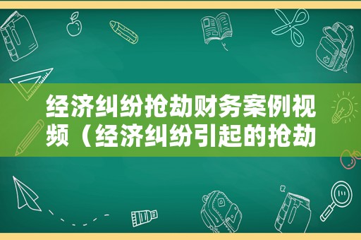 經濟糾紛搶劫財務案例視頻（經濟糾紛引起的搶劫案例）
