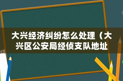 大興經濟糾紛怎么處理（大興區公安局經偵支隊地址）