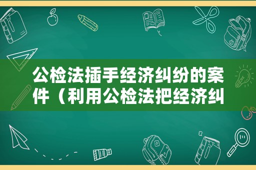 公檢法插手經濟糾紛的案件（利用公檢法把經濟糾紛辦成刑事案件）
