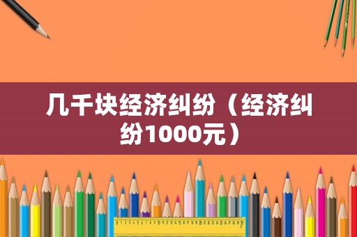 幾千塊經(jīng)濟糾紛（經(jīng)濟糾紛1000元）