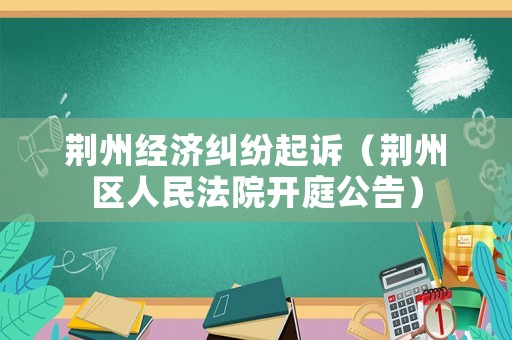 荊州經濟糾紛起訴（荊州區人民法院開庭公告）