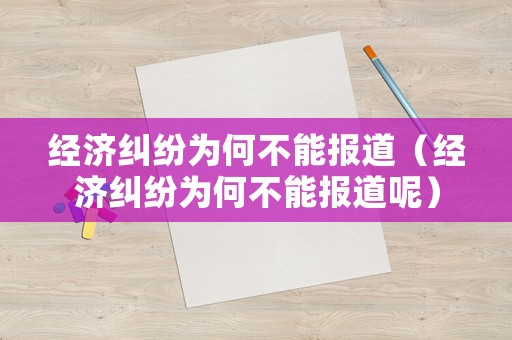 經(jīng)濟糾紛為何不能報道（經(jīng)濟糾紛為何不能報道呢）