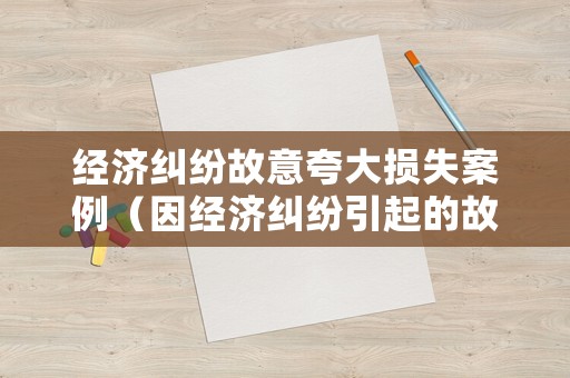經(jīng)濟(jì)糾紛故意夸大損失案例（因經(jīng)濟(jì)糾紛引起的故意傷害）