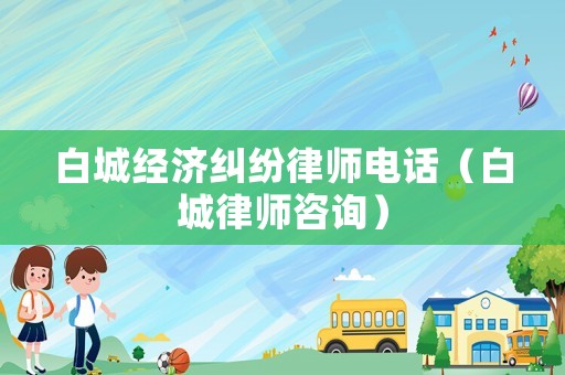 白城經濟糾紛律師電話（白城律師咨詢）