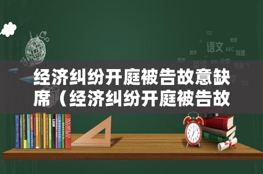 經濟糾紛開庭被告故意缺席（經濟糾紛開庭被告故意缺席會怎么樣）