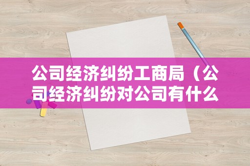 公司經濟糾紛工商局（公司經濟糾紛對公司有什么影響）