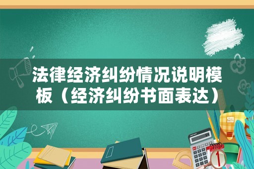 法律經濟糾紛情況說明模板（經濟糾紛書面表達）