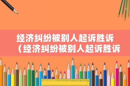 經(jīng)濟糾紛被別人起訴勝訴（經(jīng)濟糾紛被別人起訴勝訴怎么辦）