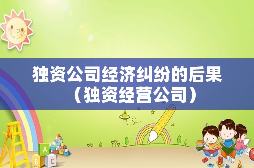 獨資公司經濟糾紛的后果（獨資經營公司）