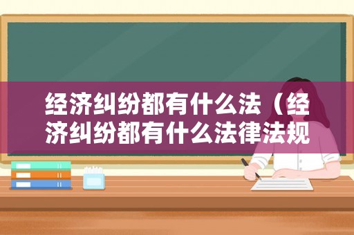 經濟糾紛都有什么法（經濟糾紛都有什么法律法規）