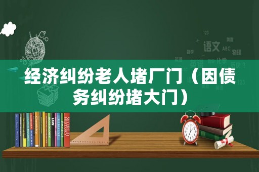 經(jīng)濟糾紛老人堵廠門（因債務糾紛堵大門）