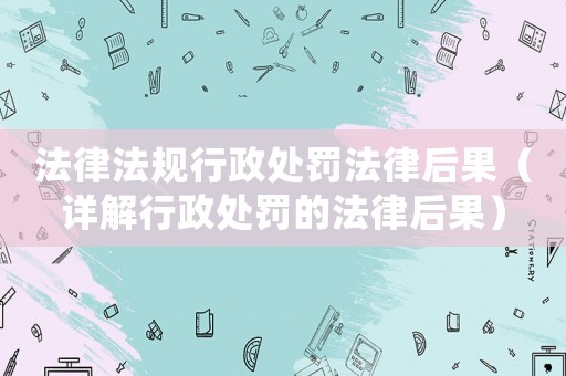法律法規(guī)行政處罰法律后果（詳解行政處罰的法律后果）