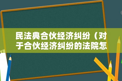 民法典合伙經(jīng)濟(jì)糾紛（對(duì)于合伙經(jīng)濟(jì)糾紛的法院怎么判）