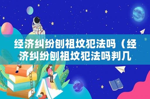 經濟糾紛刨祖墳犯法嗎（經濟糾紛刨祖墳犯法嗎判幾年）