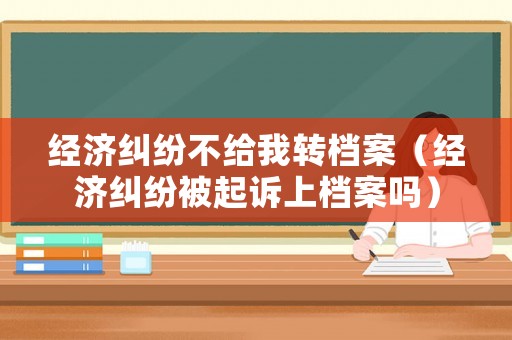 經濟糾紛不給我轉檔案（經濟糾紛被起訴上檔案嗎）