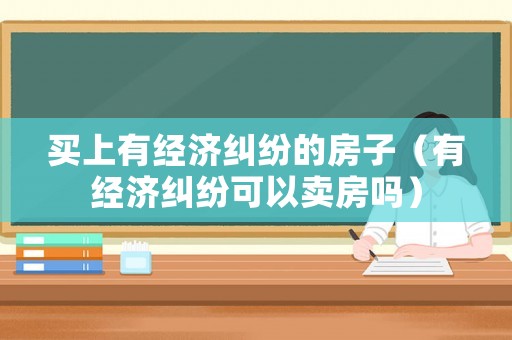 買上有經(jīng)濟糾紛的房子（有經(jīng)濟糾紛可以賣房嗎）