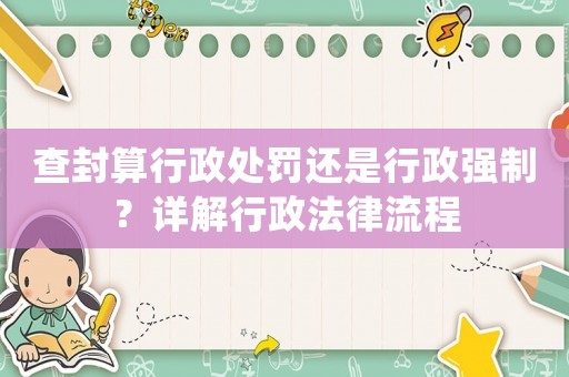 查封算行政處罰還是行政強制？詳解行政法律流程