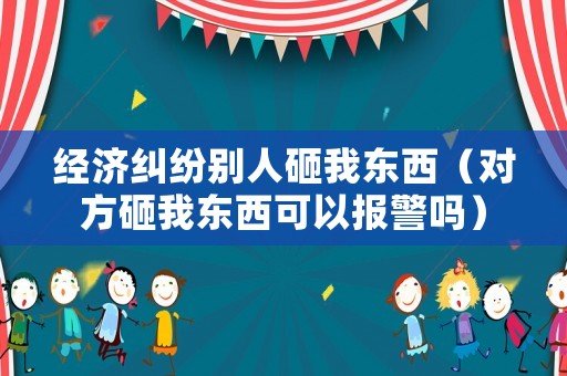 經(jīng)濟(jì)糾紛別人砸我東西（對(duì)方砸我東西可以報(bào)警嗎）
