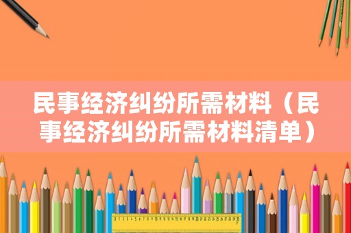 民事經濟糾紛所需材料（民事經濟糾紛所需材料清單）